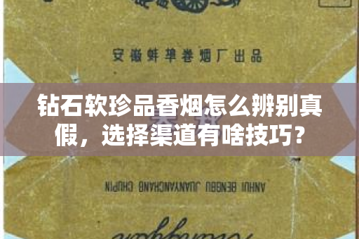 钻石软珍品香烟怎么辨别真假，选择渠道有啥技巧？